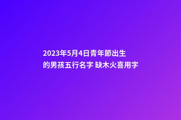 2023年5月4日青年節出生的男孩五行名字 缺木火喜用字